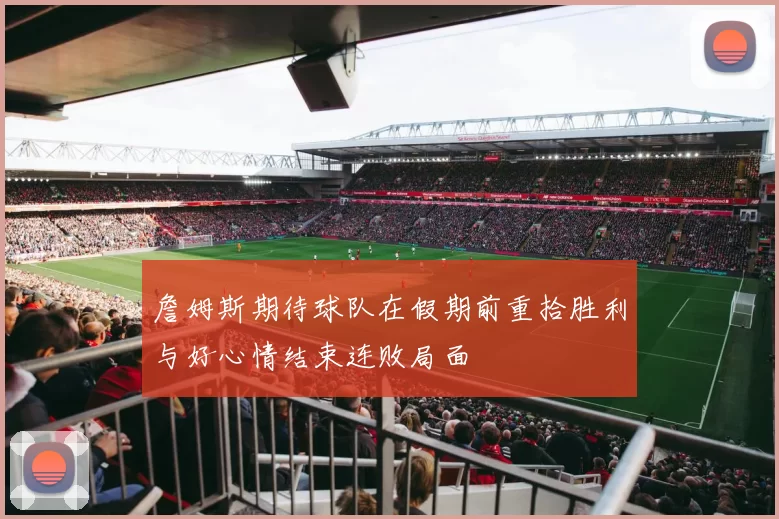 詹姆斯期待球队在假期前重拾胜利与好心情结束连败局面