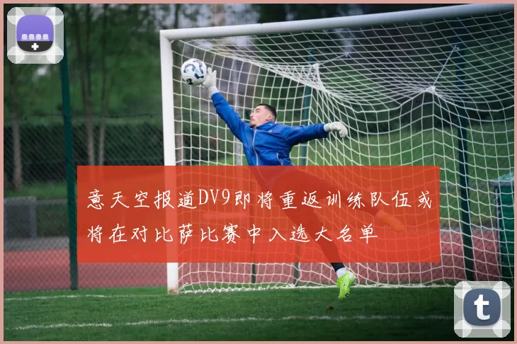 意天空报道DV9即将重返训练队伍或将在对比萨比赛中入选大名单