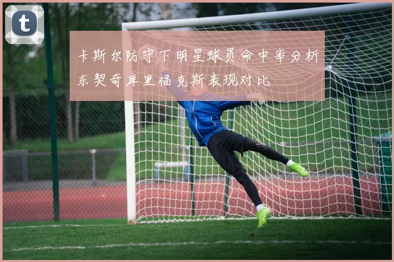 卡斯尔防守下明星球员命中率分析东契奇库里福克斯表现对比