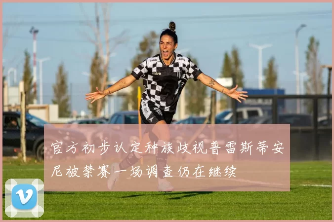 官方初步认定种族歧视普雷斯蒂安尼被禁赛一场调查仍在继续